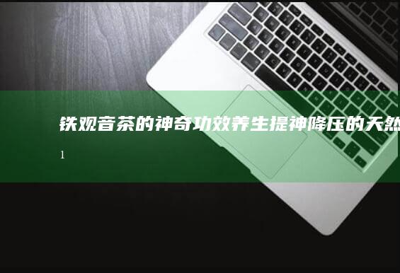 铁观音茶的神奇功效：养生、提神、降压的天然之选