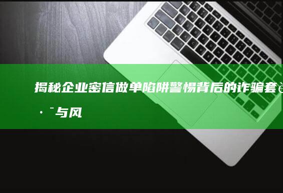 揭秘企业密信做单陷阱：警惕背后的诈骗套路与风险规避策略